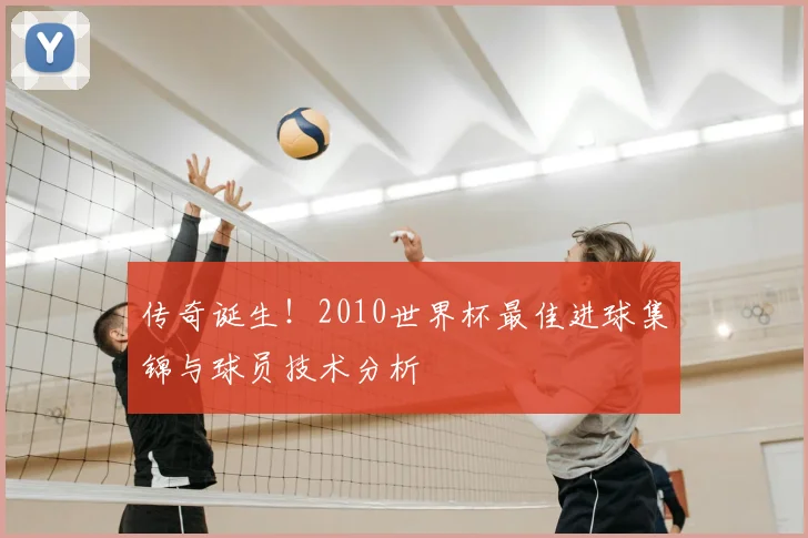 传奇诞生！2010世界杯最佳进球集锦与球员技术分析