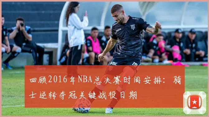 回顾2016年NBA总决赛时间安排：骑士逆转夺冠关键战役日期
