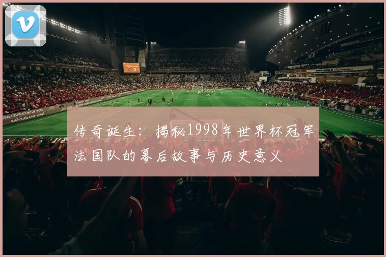 传奇诞生：揭秘1998年世界杯冠军法国队的幕后故事与历史意义