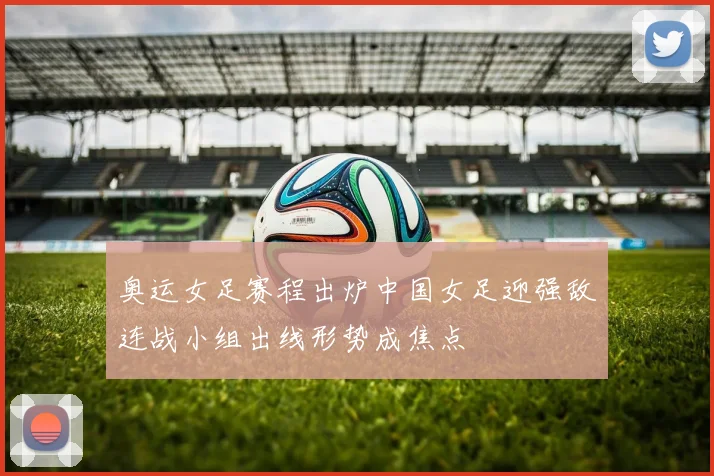 奥运女足赛程出炉中国女足迎强敌连战小组出线形势成焦点