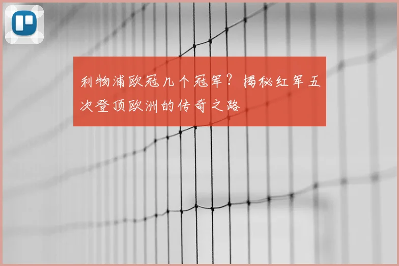 利物浦欧冠几个冠军？揭秘红军五次登顶欧洲的传奇之路