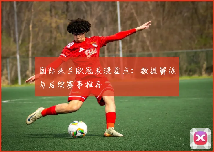国际米兰欧冠表现盘点：数据解读与后续赛事推荐