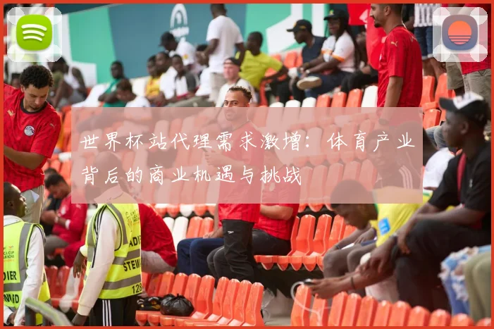 世界杯站代理需求激增：体育产业背后的商业机遇与挑战