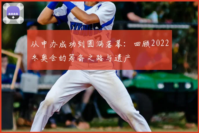 从申办成功到圆满落幕：回顾2022冬奥会的筹备之路与遗产