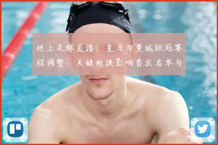 地上足球直播：皇马与曼城欧冠赛程调整，关键轮换影响首发名单与出线形势