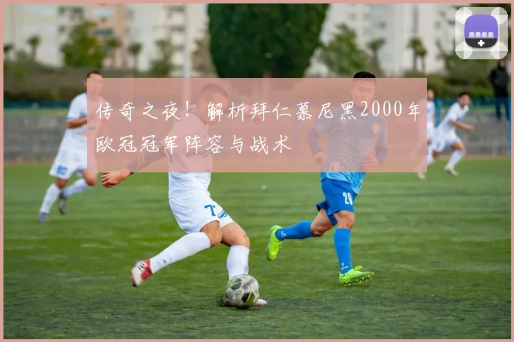 传奇之夜！解析拜仁慕尼黑2000年欧冠冠军阵容与战术