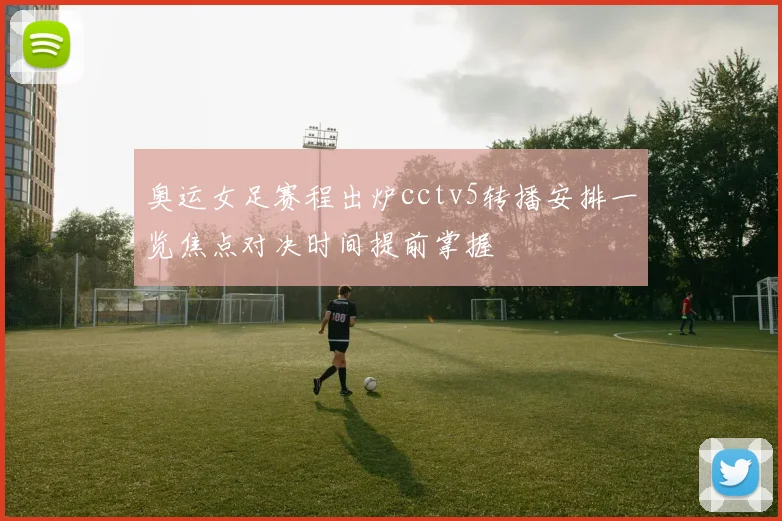 奥运女足赛程出炉cctv5转播安排一览焦点对决时间提前掌握