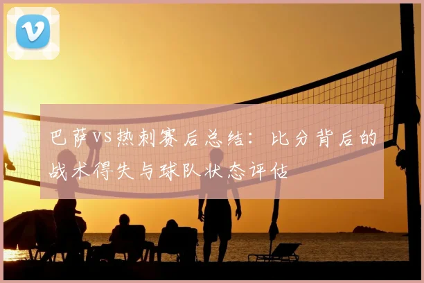 巴萨vs热刺赛后总结：比分背后的战术得失与球队状态评估
