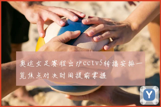 奥运女足赛程出炉cctv5转播安排一览焦点对决时间提前掌握
