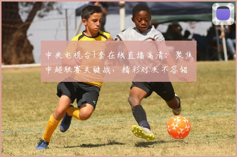 中央电视台1套在线直播高清：聚焦中超联赛关键战，精彩对决不容错过