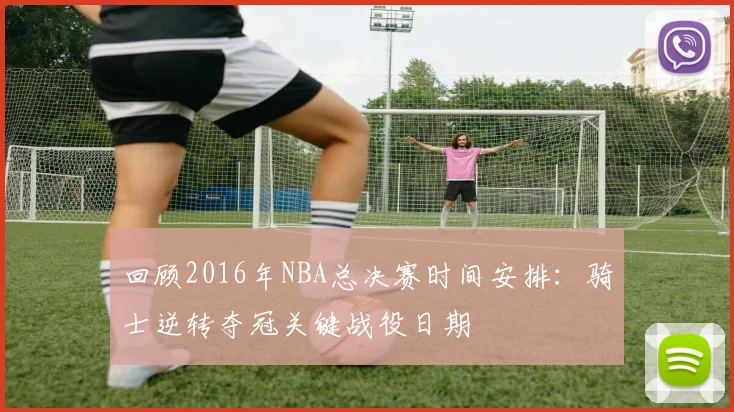 回顾2016年NBA总决赛时间安排：骑士逆转夺冠关键战役日期