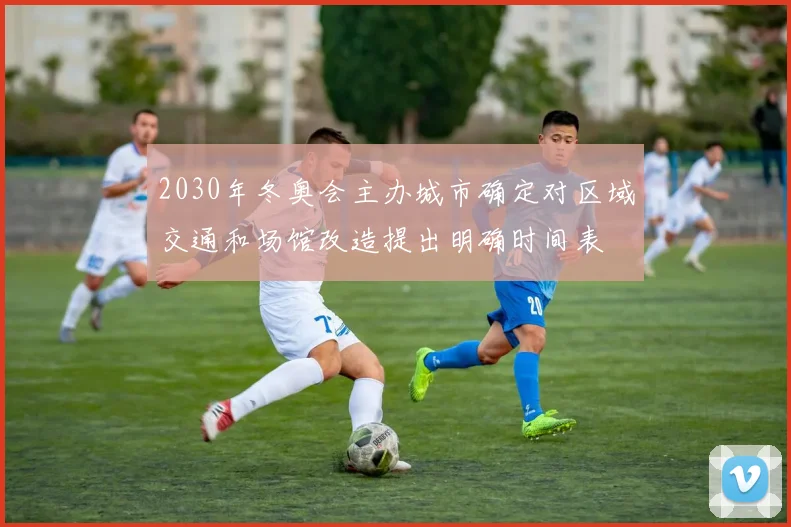 2030年冬奥会主办城市确定对区域交通和场馆改造提出明确时间表