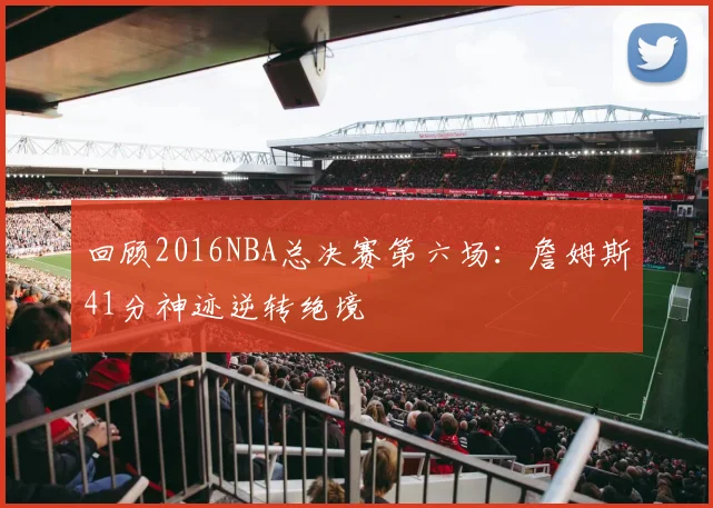 回顾2016NBA总决赛第六场：詹姆斯41分神迹逆转绝境