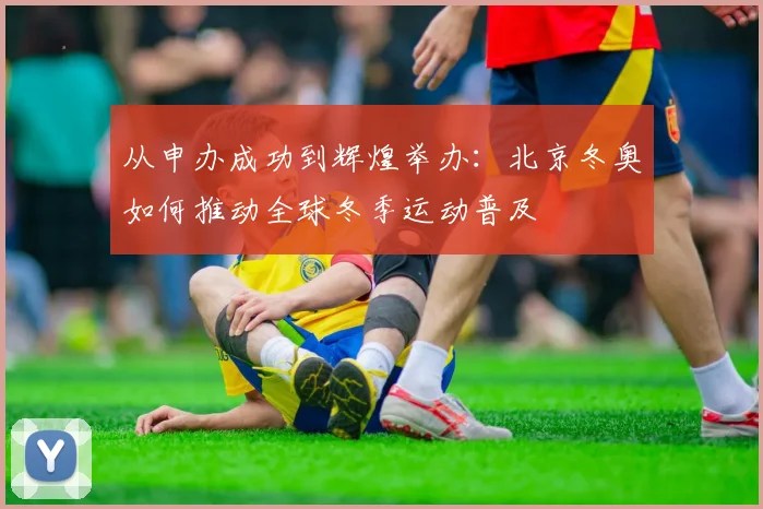 从申办成功到辉煌举办：北京冬奥如何推动全球冬季运动普及