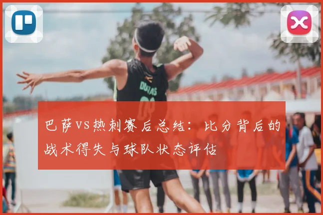 巴萨vs热刺赛后总结：比分背后的战术得失与球队状态评估