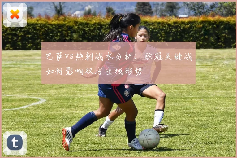 巴萨vs热刺战术分析：欧冠关键战如何影响双方出线形势