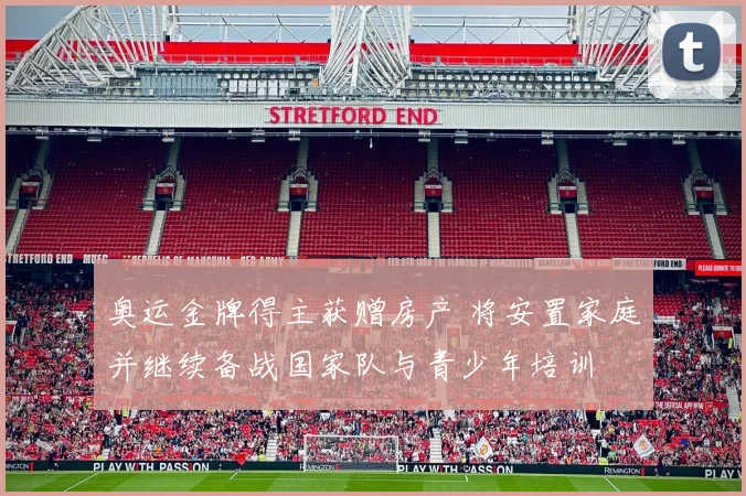 奥运金牌得主获赠房产 将安置家庭并继续备战国家队与青少年培训